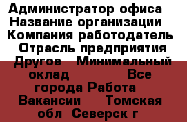 Администратор офиса › Название организации ­ Компания-работодатель › Отрасль предприятия ­ Другое › Минимальный оклад ­ 24 000 - Все города Работа » Вакансии   . Томская обл.,Северск г.